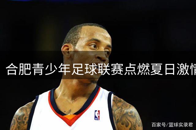 合肥青少年足球联赛点燃夏日激情 体教融合成效显著