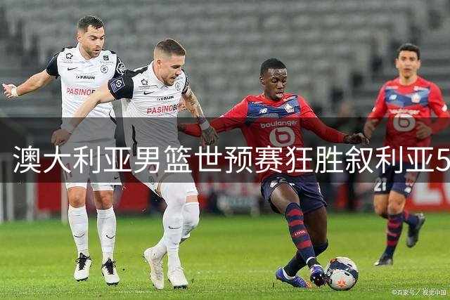 澳大利亚男篮世预赛狂胜叙利亚59分 佩珀独揽32分